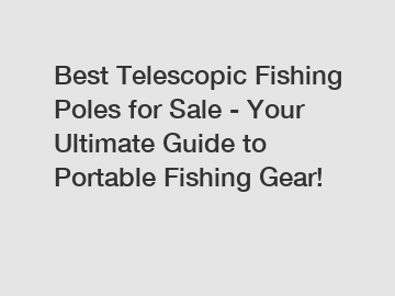 Best Telescopic Fishing Poles for Sale - Your Ultimate Guide to Portable Fishing Gear!