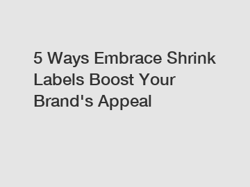 5 Ways Embrace Shrink Labels Boost Your Brand's Appeal