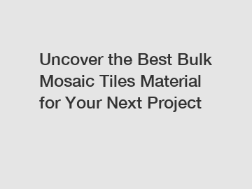 Uncover the Best Bulk Mosaic Tiles Material for Your Next Project
