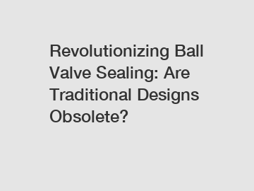 Revolutionizing Ball Valve Sealing: Are Traditional Designs Obsolete? Revolutionizing Ball Valve Sealing: Are Traditional Designs Obsolete?