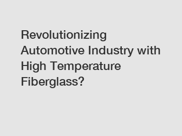 Revolutionizing Automotive Industry with High Temperature Fiberglass?