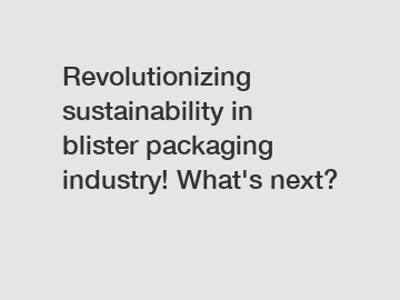 Revolutionizing sustainability in blister packaging industry! What's next?