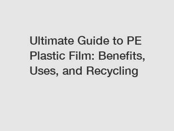 Ultimate Guide to PE Plastic Film: Benefits, Uses, and Recycling