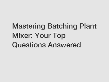 Mastering Batching Plant Mixer: Your Top Questions Answered
