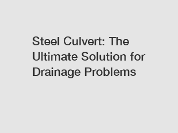 Steel Culvert: The Ultimate Solution for Drainage Problems