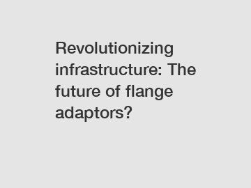 Revolutionizing infrastructure: The future of flange adaptors?
