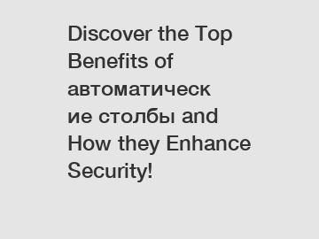 Discover the Top Benefits of автоматические столбы and How they Enhance Security!