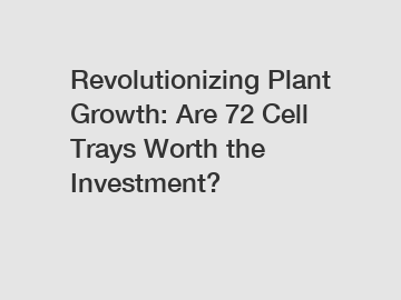 Revolutionizing Plant Growth: Are 72 Cell Trays Worth the Investment?