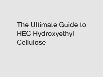 The Ultimate Guide to HEC Hydroxyethyl Cellulose