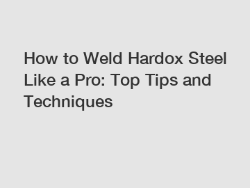 How to Weld Hardox Steel Like a Pro: Top Tips and Techniques