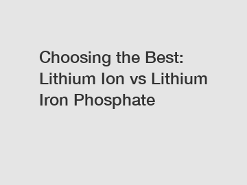 Choosing the Best: Lithium Ion vs Lithium Iron Phosphate