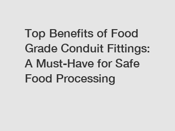 Top Benefits of Food Grade Conduit Fittings: A Must-Have for Safe Food Processing
