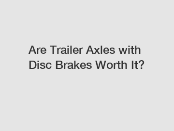 Are Trailer Axles with Disc Brakes Worth It?