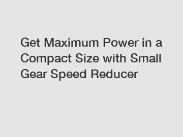 Get Maximum Power in a Compact Size with Small Gear Speed Reducer