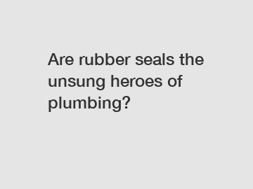 Are rubber seals the unsung heroes of plumbing?