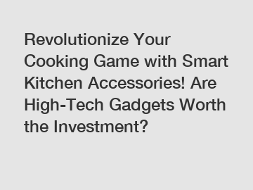 Revolutionize Your Cooking Game with Smart Kitchen Accessories! Are High-Tech Gadgets Worth the Investment?