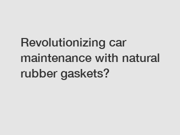 Revolutionizing car maintenance with natural rubber gaskets?