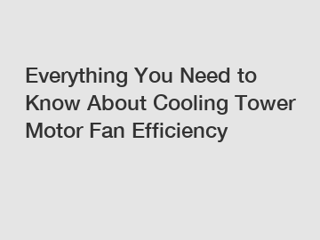 Everything You Need to Know About Cooling Tower Motor Fan Efficiency