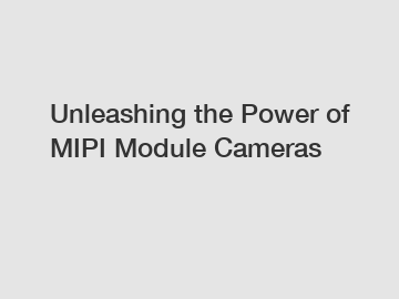 Unleashing the Power of MIPI Module Cameras