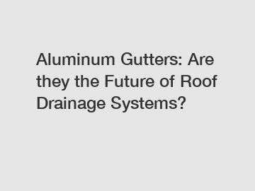 Aluminum Gutters: Are they the Future of Roof Drainage Systems?