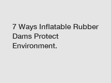 7 Ways Inflatable Rubber Dams Protect Environment.