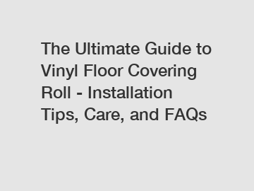 The Ultimate Guide to Vinyl Floor Covering Roll - Installation Tips, Care, and FAQs