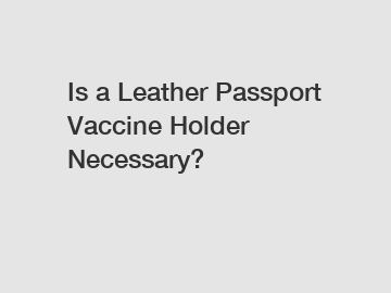 Is a Leather Passport Vaccine Holder Necessary?
