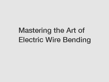 Mastering the Art of Electric Wire Bending