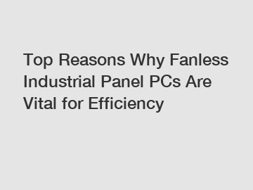 Top Reasons Why Fanless Industrial Panel PCs Are Vital for Efficiency