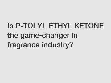 Is P-TOLYL ETHYL KETONE the game-changer in fragrance industry?