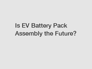 Is EV Battery Pack Assembly the Future? Is EV Battery Pack Assembly the Future?