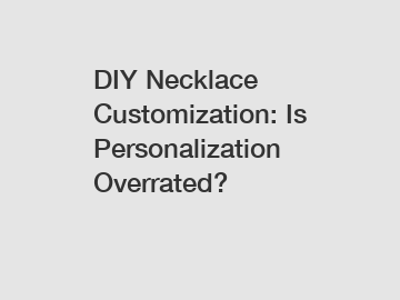 DIY Necklace Customization: Is Personalization Overrated?