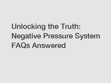 Unlocking the Truth: Negative Pressure System FAQs Answered