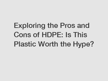 Exploring the Pros and Cons of HDPE: Is This Plastic Worth the Hype?