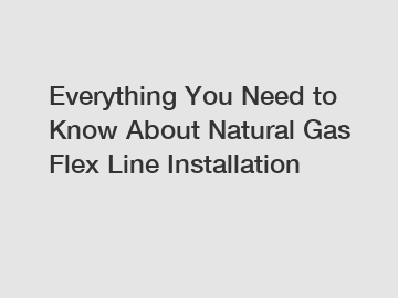 Everything You Need to Know About Natural Gas Flex Line Installation