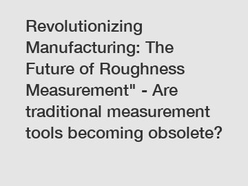 Revolutionizing Manufacturing: The Future of Roughness Measurement" - Are traditional measurement tools becoming obsolete?