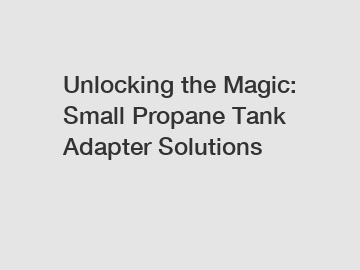 Unlocking the Magic: Small Propane Tank Adapter Solutions