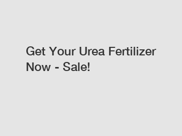 Get Your Urea Fertilizer Now - Sale!