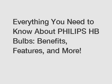 Everything You Need to Know About PHILIPS HB Bulbs: Benefits, Features, and More!