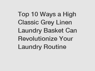 Top 10 Ways a High Classic Grey Linen Laundry Basket Can Revolutionize Your Laundry Routine