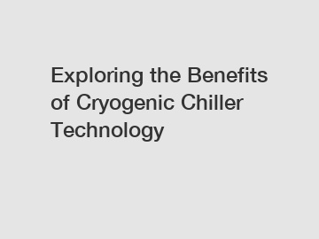 Exploring the Benefits of Cryogenic Chiller Technology