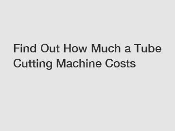 Find Out How Much a Tube Cutting Machine Costs