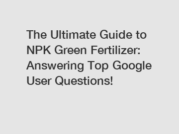 The Ultimate Guide to NPK Green Fertilizer: Answering Top Google User Questions!