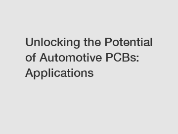 Unlocking the Potential of Automotive PCBs: Applications