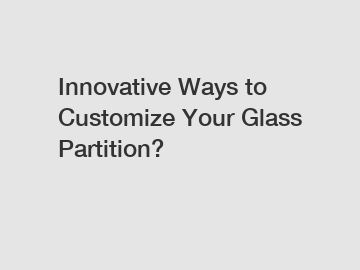 Innovative Ways to Customize Your Glass Partition?