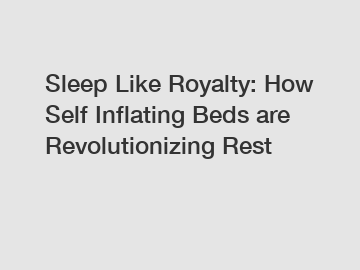 Sleep Like Royalty: How Self Inflating Beds are Revolutionizing Rest