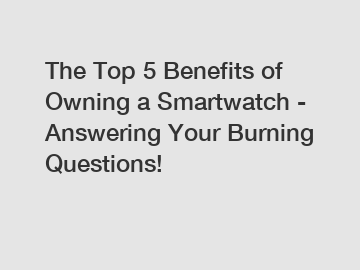 The Top 5 Benefits of Owning a Smartwatch - Answering Your Burning Questions!
