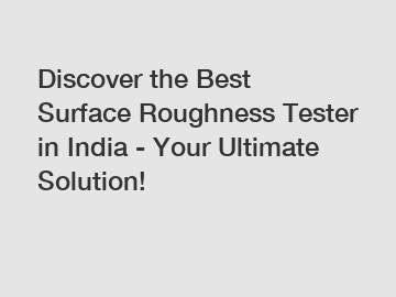 Discover the Best Surface Roughness Tester in India - Your Ultimate Solution!
