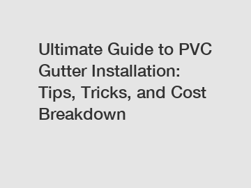 Ultimate Guide to PVC Gutter Installation: Tips, Tricks, and Cost Breakdown