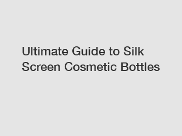 Ultimate Guide to Silk Screen Cosmetic Bottles